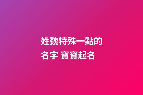 姓魏特殊一點的名字 寶寶起名